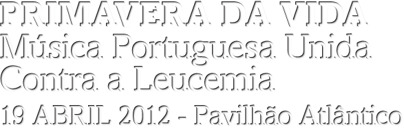 A Primavera da Vida -  M&Uacute;SICA PORTUGUESA UNIDA CONTRA A LEUCEMIA - 19 Abril 2012, Pavilh&atilde;o Atl&acirc;ntico